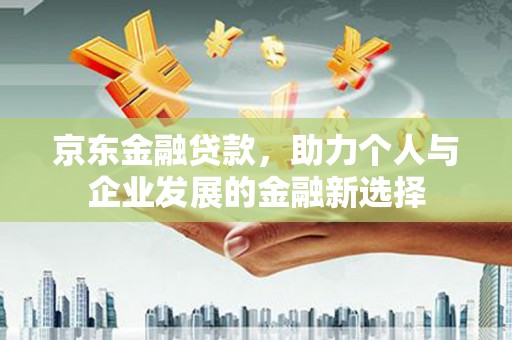 国姓京东金融贷款，助力个人与企业发展的金融新选择