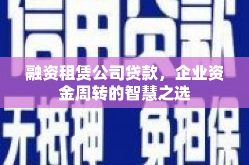 国姓融资租赁公司贷款，企业资金周转的智慧之选