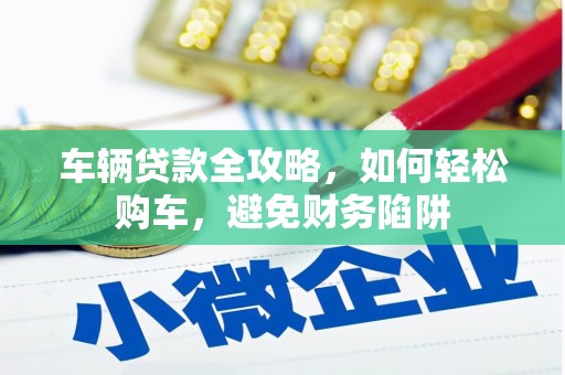 国姓车辆贷款全攻略，如何轻松购车，避免财务陷阱