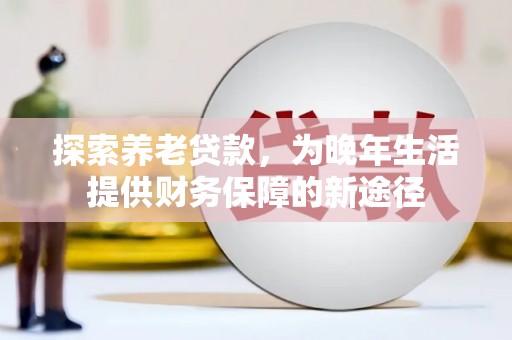 国姓探索养老贷款，为晚年生活提供财务保障的新途径