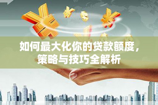国姓如何最大化你的贷款额度，策略与技巧全解析