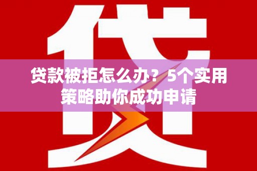 国姓贷款被拒怎么办？5个实用策略助你成功申请