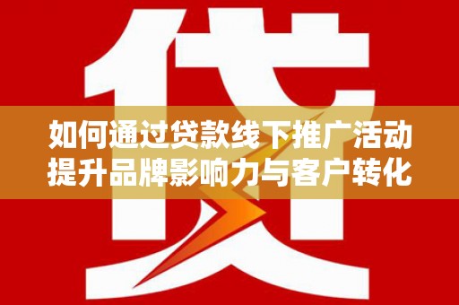 国姓如何通过贷款线下推广活动提升品牌影响力与客户转化率
