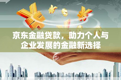 国姓京东金融贷款，助力个人与企业发展的金融新选择