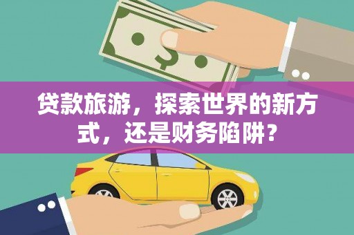 国姓贷款旅游，探索世界的新方式，还是财务陷阱？