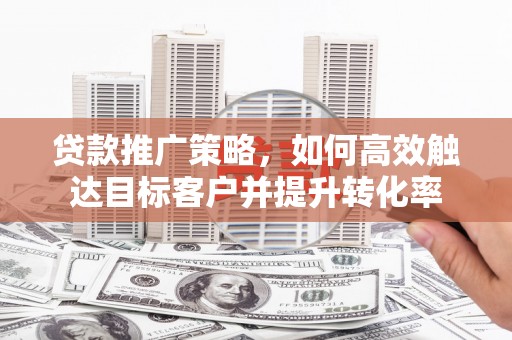 国姓贷款推广策略，如何高效触达目标客户并提升转化率