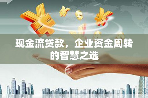国姓现金流贷款，企业资金周转的智慧之选