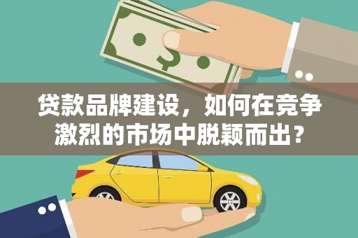 国姓贷款品牌建设，如何在竞争激烈的市场中脱颖而出？