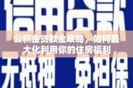 国姓公积金贷款全攻略，如何最大化利用你的住房福利