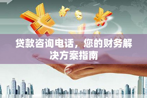 国姓贷款咨询电话，您的财务解决方案指南