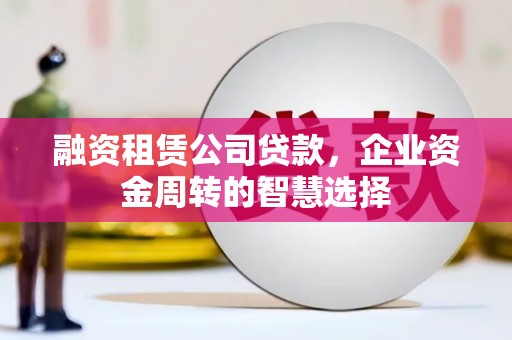 国姓融资租赁公司贷款，企业资金周转的智慧选择