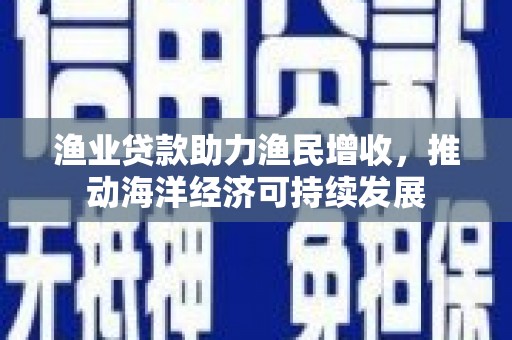国姓渔业贷款助力渔民增收，推动海洋经济可持续发展