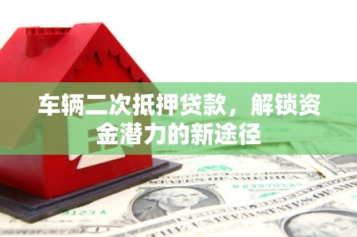 国姓车辆二次抵押贷款，解锁资金潜力的新途径