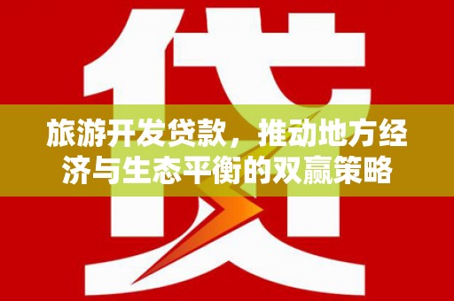 国姓旅游开发贷款，推动地方经济与生态平衡的双赢策略