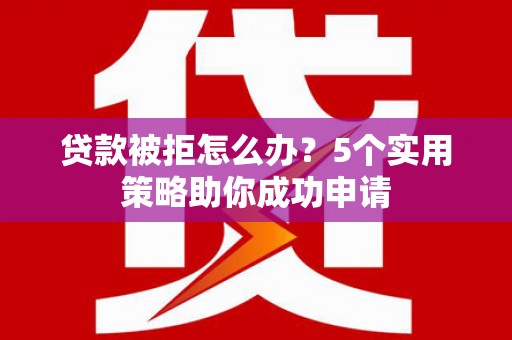 国姓贷款被拒怎么办？5个实用策略助你成功申请