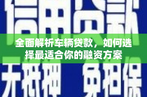 国姓全面解析车辆贷款，如何选择最适合你的融资方案