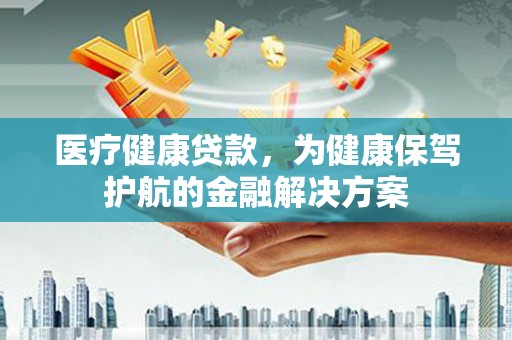 国姓医疗健康贷款，为健康保驾护航的金融解决方案