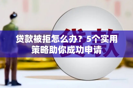 国姓贷款被拒怎么办？5个实用策略助你成功申请