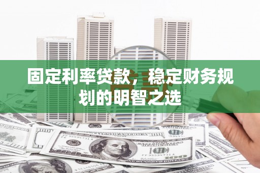 国姓固定利率贷款，稳定财务规划的明智之选